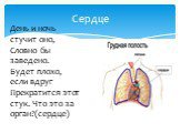 Сердце. День и ночь стучит оно, Словно бы заведено. Будет плохо, если вдруг Прекратится этот стук. Что это за орган?(сердце)