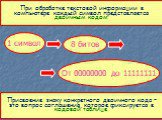 При обработке текстовой информации в компьютере каждый символ представляется двоичным кодом. 1 символ 8 битов От 00000000 до 11111111. Присвоение знаку конкретного двоичного кода – это вопрос соглашения, которое фиксируется в кодовой таблице