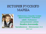 ИСТОРИЯ	РУССКОГО МАРША. Подготовил учащийся 4 класса фортепианного отделения «ДШИ» Любинского муниципального района Гвоздев Александр. Преподаватель Матюшенко Н.Н. 2017 год