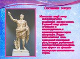 Октавиан Август. Множество статуй этому императору было воздвигнуто ещё при жизни. В данной статуе удачно сочетаются и индивидуальные, и идеализированные черты императора. Гордая величественная поза, ораторский жест правой руки, панцирь, украшенный аллегорическими рельефами, жезл в руке – все призва