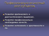 Профессионально-личностный рост субъектов. Развития критического и диагностического мышления. Развития профессионально необходимых качеств. Развития интеллекта и креативности и пр.