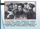 Кошка Петр - матрос 30 флотского экипажа, участник севастопольской обороны, стяжал легендарную известность своей храбростью во время вылазок севастопольского гарнизона