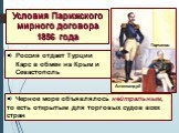 Условия Парижского мирного договора 1856 года. Россия отдает Турции Карс в обмен на Крым и Севастополь. Черное море объявлялось нейтральным, то есть открытым для торговых судов всех стран. АлександрII Горчаков