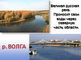 Великая русская река. Проносит свои воды через северную часть области. р. ВОЛГА