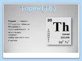 Торий(Th). Торий — элемент III группы таблицы Менделеева, принадлежащий к актиноидам; тяжёлый слаборадиоактивный металл.