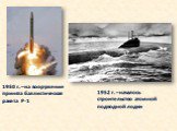 1950 г. – на вооружение принята баллистическая ракета Р-1. 1952 г. – началось строительство атомной подводной лодки