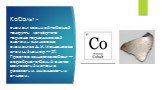 Кобальт -. элемент восьмой побочной подгруппы четвёртого периода периодической системы химических элементов Д. И. Менделеева, атомный номер — 27. Простое вещество кобальт — серебристо-белый, слегка желтоватый металл с розоватым или синеватым отливом.