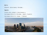 Цель: Изучить экономику Москвы . Задачи: Узнать как развита экономика и промышленность Москвы, какие отрасли промышленности самые главные.