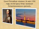 Санкт-Петербург основан 16 мая 1703 года. В этот день Петр I заложил Петропавловскую крепость.
