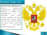 Герб Российской Федерации является рекурсивно-определённым графическим объектом: в правой лапе изображённого на нём двуглавого орла зажат скипетр, который венчается уменьшенной копией герба. Так как на этом гербе в правой лапе орла также находится скипетр, получается бесконечная рекурсия.