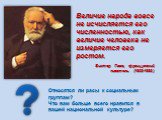 Величие народа вовсе не исчисляется его числен­ностью, как величие человека не измеряется его ростом. Виктор Гюго, французский писатель (1802-1885). Относятся ли расы к социальным группам? Что вам больше всего нравится в вашей национальной культуре?