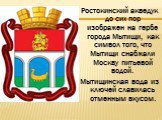 Ростокинский акведук до сих пор изображен на гербе города Мытищи, как символ того, что Мытищи снабжали Москву питьевой водой. Мытищинская вода из ключей славилась отменным вкусом.