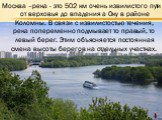 Москва –река - это 502 км очень извилистого пути от верховья до впадения а Оку в районе Коломны. В связи с извилистостью течения, река попеременно подмывает то правый, то левый берег. Этим объясняется постоянная смена высоты берегов на отдельных участках.