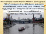 В настоящее время берега Москва- реки одеты в гранит и ограничены красивыми широкими набережными. Такой река стала с весны 1937 года, когда был сооружен канал имени Москвы, соединивший её с верхней Волгой, и превративший Москву в порт 5 морей.