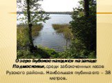 Озеро Глубокое находится на западе Подмосковья, среди заболоченных лесов Рузского района. Наибольшая глубина его – 38 метров.