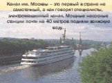 Канал им. Москвы – это первый в стране не самотечный, а как говорят специалисты, электромашинный канал. Мощные насосные станции почти на 40 метров подняли волжскую воду.