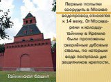 Первые попытки соорудить в Москве водопровод относятся к 14 веку. От Москва-реки к колодцу-тайнику в Кремле были проложены сверлёные дубовые стволы, по которым вода поступала для защитников крепости. Тайнинская башня