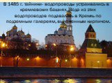 В 1485 г. тайники- водопроводы устраивались в кремлевских башнях. Вода из этих водопроводов подавалась в Кремль по подземным галереям, выложенным кирпичом.