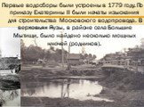 Первые водосборы были устроены в 1779 году. По приказу Екатерины II были начаты изыскания для строительства Московского водопровода. В верховьях Яузы, в районе села Большие Мытищи, было найдено несколько мощных ключей (родников).
