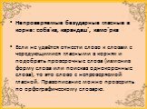 Непроверяемые безударные гласные в корне: соба´ка, карандаш´, камо´рка  Если не удаётся отнести слово к словам с чередующимися гласными в корнях и подобрать проверочные слова (изменив форму слова или поискав однокоренные слова), то это слово с непроверяемой гласной. Правописание можно проверить по о