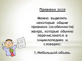 Признаки эссе Можно выделить некоторые общие признаки (особенности) жанра, которые обычно перечисляются в энциклопедиях и словарях: 1.Небольшой объем.