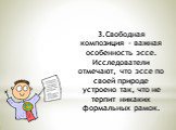 3.Свободная композиция - важная особенность эссе. Исследователи отмечают, что эссе по своей природе устроено так, что не терпит никаких формальных рамок.