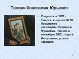 Тропин Константин Юрьевич. Родился в 1982 г. Учился в школе №18. Посмертно награждён Орденом Мужества. Погиб в сентябре 2002 года в Ингушетии, у села Галашки.