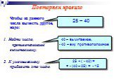 Чтобы из данного числа вычесть другое, надо: 1. Найти число, противоположное вычитаемому. 2. К уменьшаемому прибавить это число. 25 – 40. 40 – вычитаемое, - 40 – ему противоположное. 25 + ( - 40) = = - (40 – 25) = - 15