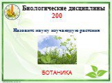 Биологические дисциплины 200. Назовите науку изучающую растения. БОТАНИКА