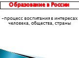 Образование в России. -процесс воспитания в интересах человека, общества, страны