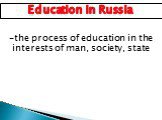 Education in Russia. -the process of education in the interests of man, society, state