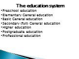 The education system. Preschool education Elementary General education Basic General education Secondary (full) General education Higher education Postgraduate education Professional education