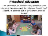 Preschool education. The provision of intellectual, personal and physical development in children from 2 to 7 years. Is carried out in preschool and at home.