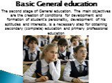 Basic General education. The second stage of General education. The main objectives are the creation of conditions for development and formation of student's personality, development of his aptitudes and interests. Is a necessary step for obtaining secondary (complete) education and primary professi