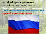 Российский флаг – трёхцветный. Каждый цвет имеет своё значение. Белый цвет – цвет чистоты и надежды. Синий – цвет безоблачного мирного неба. Красный – цвет крови, жизни.