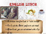 English lunch. Must-have item for lunch is 1 dish or soup. For lunch the British prefer to eat steak. After lunch, you can eat dessert with a Cup of tea