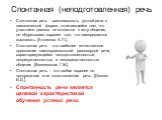 Спонтанная (неподготовленная) речь. Спонтанная речь - разновидность устной речи в диалогической форме, отличающейся тем, что участники диалога не готовятся к акту общения, не обдумывают заранее того, что намереваются высказать. [Антипова А.П.]. Спонтанная речь - это наиболее естественное проявление 