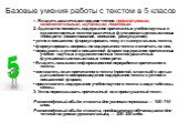 Базовые умения работы с текстом в 5 классе. 1. Владеть различными видами чтения: просмотровым, ознакомительным, изучающим, поисковым. 2. Адекватно понимать содержание прочитанных учебно-научных и художественных текстов различных функционально-смысловых типов речи (повествование, описание, рассуждени