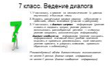 7 класс. Ведение диалога. 1. Участвовать в диалоге на лингвистические (в рамках изученного) и бытовые темы. 2. Владеть различными видами диалога: побуждение к действию, обмен мнениями (участие в дискуссии). 3. Участвовать в диалоге–запросе информации (умение ставить и задавать вопрос; умение уместно