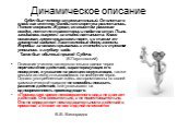 Динамическое описание. Субоч был человек стремительный. Он влетал в класс как метеор. Фалды его сюртука разлетались. Пенсне сверкало. Журнал, со свистом рассекая воздух, летел по траектории и падал на стол. Пыль завивалась вихрями за спиной латиниста. Класс вскакивал, гремя крышками парт, и с таким 