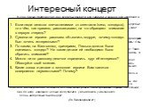 Интересный концерт. Вчера Люська прибежала ко мне вся запыхавшаяся, вся сияющая и важная, вся нарядная и гордая… — Мы с мамой были на концерте! — закричала она прямо с порога. — Ой, до чего концерт был интересный — ужас! Сначала мы пришли и стали раздеваться. Очередь в раздевалке — ужас! Все нарядны