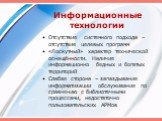 Информационные технологии. Отсутствие системного подхода – отсутствие целевых программ «Лоскутный» характер технической оснащённости. Наличие информационно бедных и богатых территорий Слабая сторона – запаздывание информатизации обслуживания по сравнению с библиотечными процессами, недостаточно поль