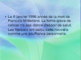 Le 8 janvier 1996 année de la mort de François Mitterrand. La forme grave de cancer n'a pas donné d'espoir de salut. Les français ont perçu cette nouvelle comme une souffrance personnelle.