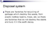 Disposal system. There are factories for recycling of garbage which destroy the waste, from plastic bottles basins, mops, etc. so there are factories that do not destroy the debris and bury it in the earth decay.