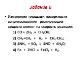 Задание 6. Изменение площади поверхности соприкосновения реагирующих веществ влияет на скорость реакции: 1) CO + 2H2 = CH3OH; 2) CH2=CH2 + H2 = CH3-CH3; 3) 4NH3 + 5O2 = 4NO + 6H2O; 4) Fe + 2HCl = FeCl2 + H2.
