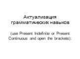Актуализация грамматических навыков (use Present Indefinite or Present Continuous and open the brackets):