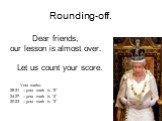 Rounding-off. Dear friends, our lesson is almost over. Let us count your score. Your marks: 28-31 – your mark is “5” 24-27 – your mark is “4” 20-23 – your mark is “3”