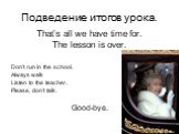 Подведение итогов урока. That’s all we have time for. The lesson is over. Don’t run in the school, Always walk Listen to the teacher, Please, don’t talk. Good-bye.
