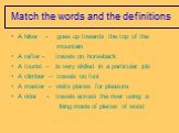 Match the words and the definitions. A hiker - goes up towards the top of the mountain A rafter - travels on horseback A tourist – is very skilled in a particular job A climber – travels on foot A master – visits places for pleasure A rider - travels across the river using a thing made of pieces of 