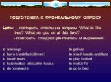 ПОДГОТОВКА К ФРОНТАЛЬНОМУ ОПРОСУ. Цели: - повторить ответы на вопросы What is the time? What do you do at this time? - повторить следующие глаголы и выражения: to wake up to get up to have breakfast (dinner) to wash hands and face to brush teeth to play football to help mother about the house to wat